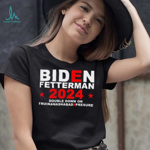 Biden Fetterman Double Down On Truinanashabadepresure 2024 Shirt