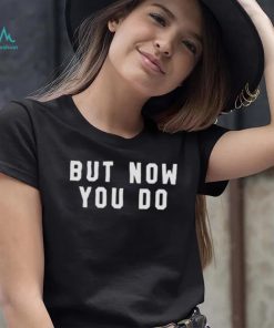 But now you do T shirt