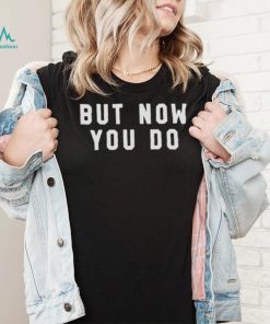 But now you do T shirt