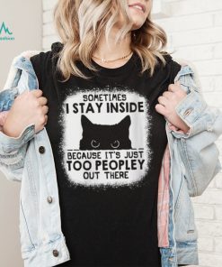 Cat sometimes I stay inside because it’s just too peopley out there shirt