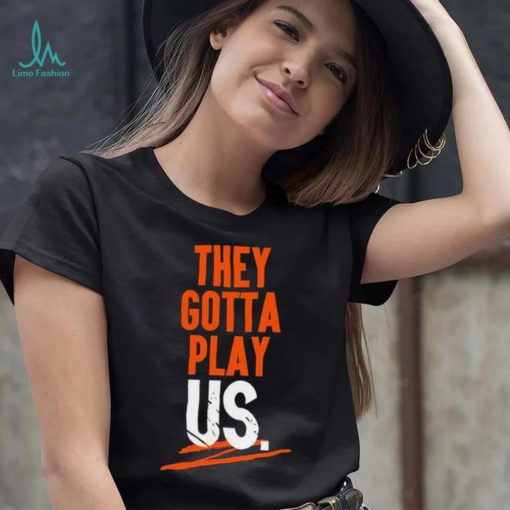 Cincinnati Bengals They Gotta Play Us Shirt