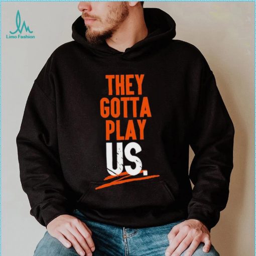 Cincinnati Bengals They Gotta Play Us Shirt