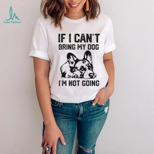Corgi Dog If I Can’t Bring My Dog I’m Not Going Shirt