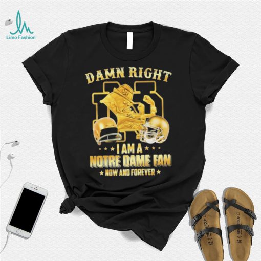 Damn Right I Am A Notre Dame Fan Now And Forever Shirt