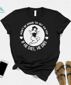 Dont Be Afraid To Get On Top If He Dies He Dies Funny T Shirt