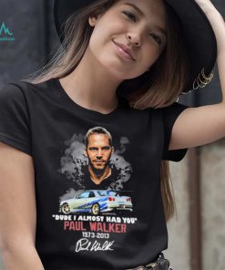 Dude I Almost Had You Paul Walker 1973 2013 Shirt