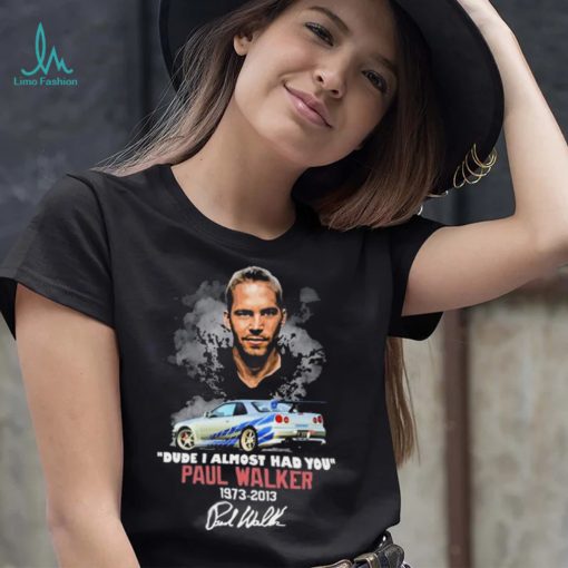 Dude I Almost Had You Paul Walker 1973 2013 Shirt