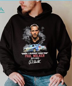 Dude I Almost Had You Paul Walker 1973 2013 Shirt