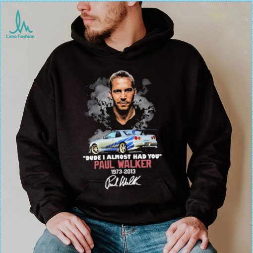 Dude I Almost Had You Paul Walker 1973 2013 Shirt