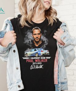 Dude I Almost Had You Paul Walker 1973 2013 Shirt