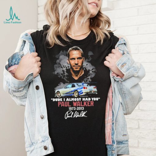 Dude I Almost Had You Paul Walker 1973 2013 Shirt