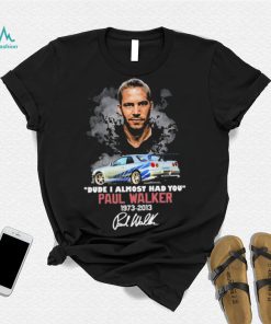 Dude I Almost Had You Paul Walker 1973 2013 Shirt