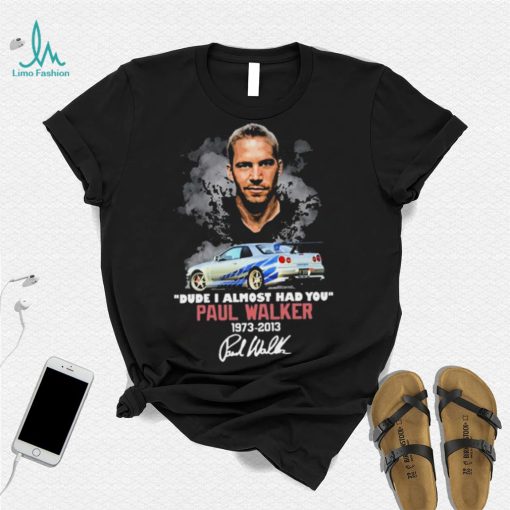 Dude I Almost Had You Paul Walker 1973 2013 Shirt