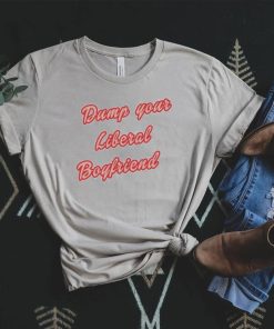 Dump Your Liberal Boyfriend Shirt