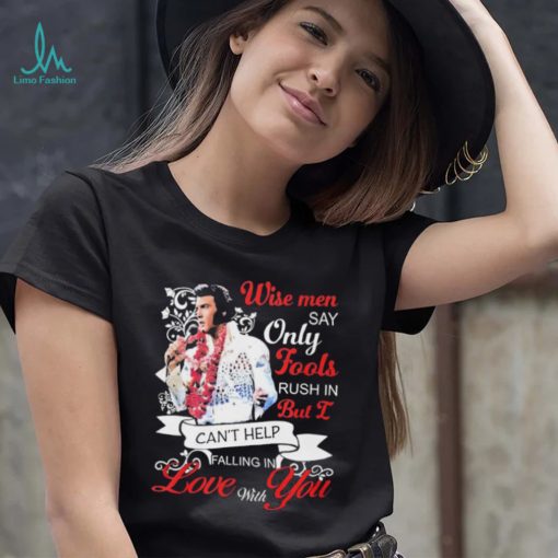 Elvis Presley Wise Men Say Only Fools Rush In But I Can’t Help Falling In Love With You Shirt