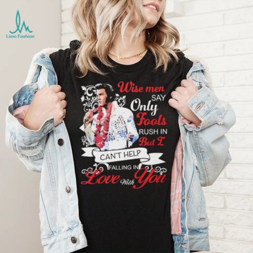 Elvis Presley Wise Men Say Only Fools Rush In But I Can’t Help Falling In Love With You Shirt