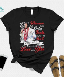 Elvis Presley Wise Men Say Only Fools Rush In But I Can’t Help Falling In Love With You Shirt