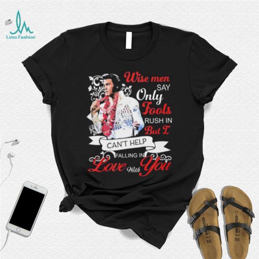 Elvis Presley Wise Men Say Only Fools Rush In But I Can’t Help Falling In Love With You Shirt