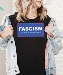 Fascism – Let’s Maybe Not Vote For It Again Like Ever Shirt