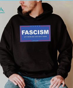 Fascism – Let’s Maybe Not Vote For It Again Like Ever Shirt