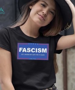 Fascism – Let’s Maybe Not Vote For It Again Like Ever Shirt