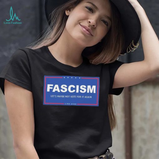 Fascism – Let’s Maybe Not Vote For It Again Like Ever Shirt