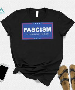 Fascism – Let’s Maybe Not Vote For It Again Like Ever Shirt