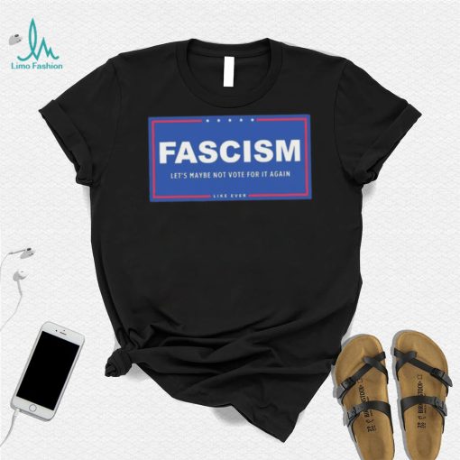 Fascism – Let’s Maybe Not Vote For It Again Like Ever Shirt