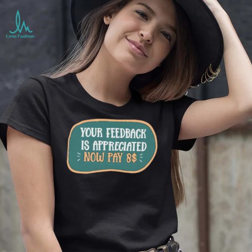 Funny Your feedback is appreciated now pay $8 T Shirt