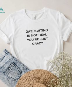 Gaslighting Is Not Real You’re Just Crazy Shirt