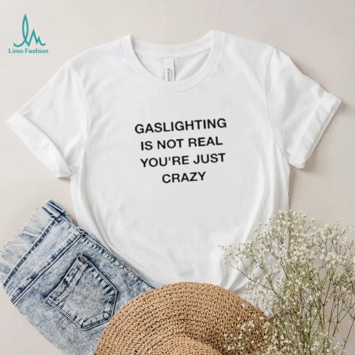 Gaslighting Is Not Real You’re Just Crazy Shirt