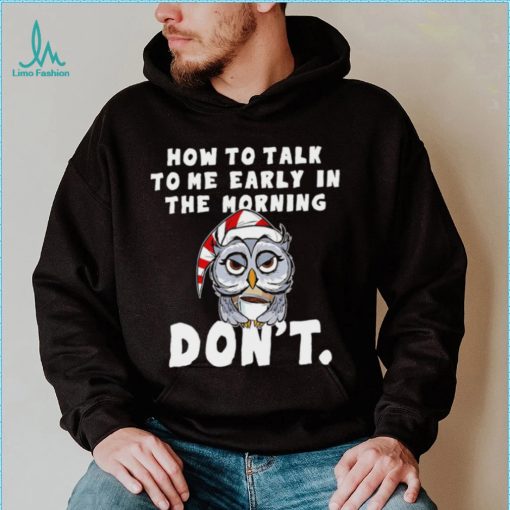 How to talk to me early in the morning don’t Owl shirt