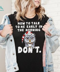 How to talk to me early in the morning don’t Owl shirt