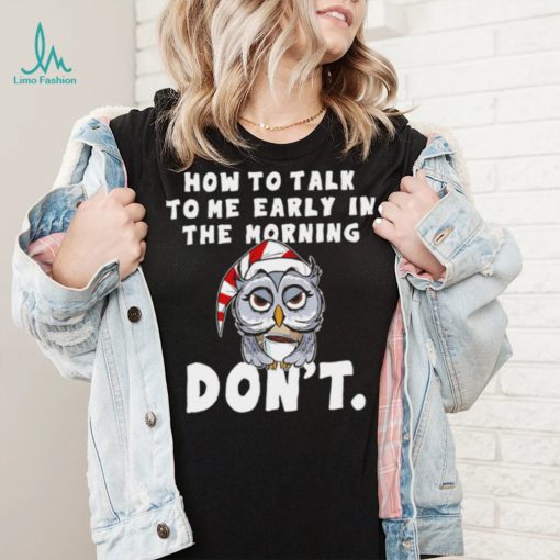 How to talk to me early in the morning don’t Owl shirt