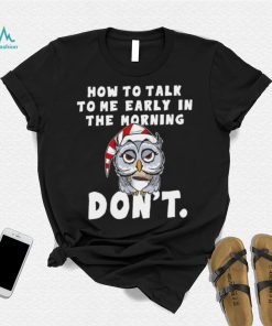 How to talk to me early in the morning don’t Owl shirt