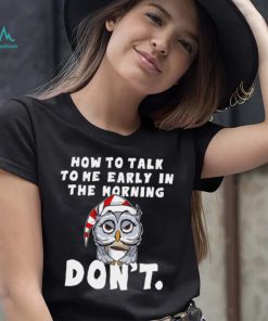 How to talk to me early in the morning don’t Owl shirt