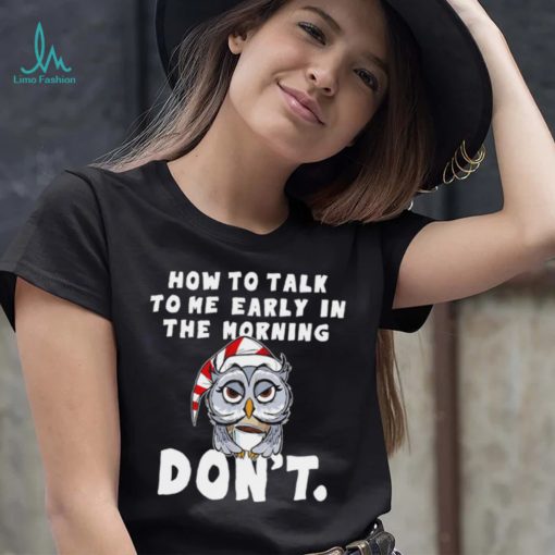 How to talk to me early in the morning don’t Owl shirt