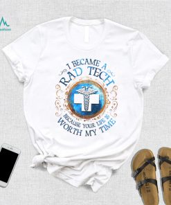 I Became A Rad Tech Because Your Life Is Worth My Time 2022 Shirt