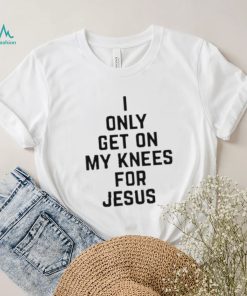 I Only Get On My Knees For Jesus Shirt