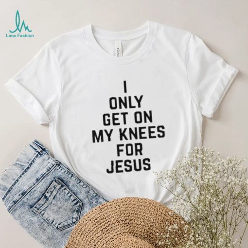 I Only Get On My Knees For Jesus Shirt