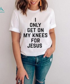 I Only Get On My Knees For Jesus Shirt