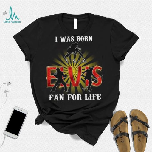 I Was Born To Be An Elvis Fan For Life T Shirt