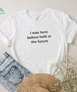 I Was Here Before Faith In The Future Shirt