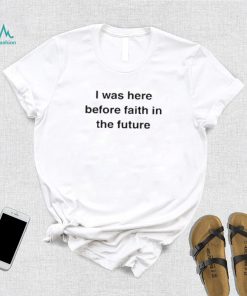 I Was Here Before Faith In The Future Shirt