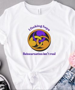 I fucking hope reincarnation isn’t real shirt