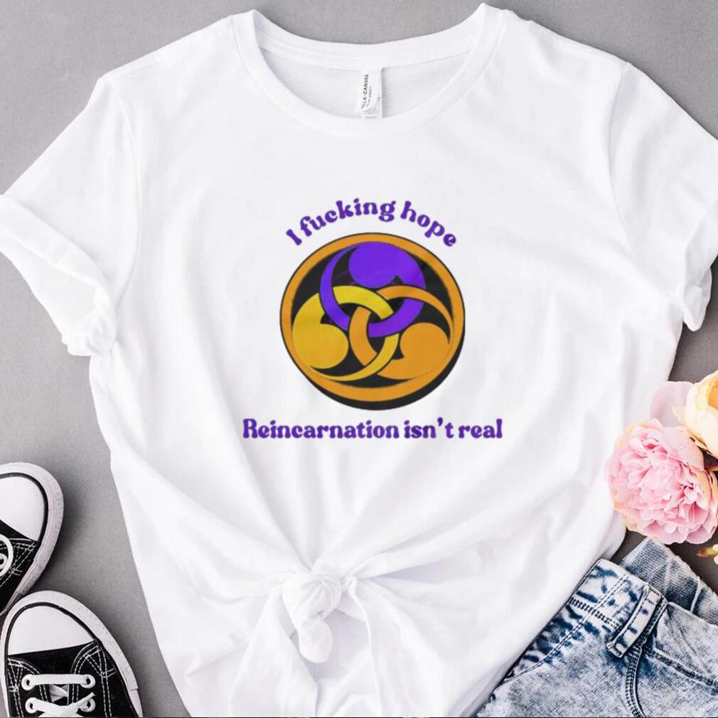 I fucking hope reincarnation isn’t real shirt I fucking hope reincarnation isn’t real shirt