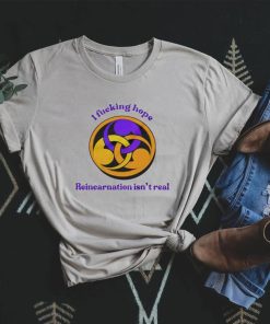 I fucking hope reincarnation isn’t real shirt