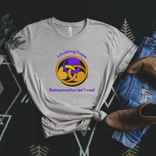 I fucking hope reincarnation isn’t real shirt