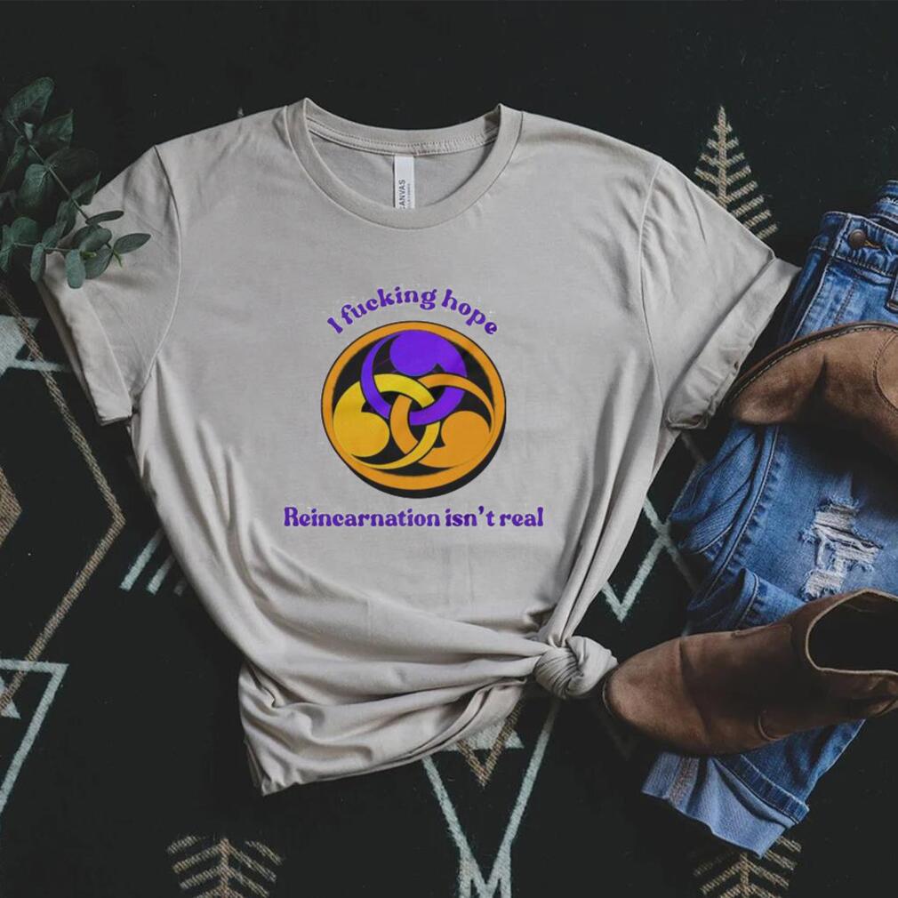 I fucking hope reincarnation isn’t real shirt I fucking hope reincarnation isn’t real shirt