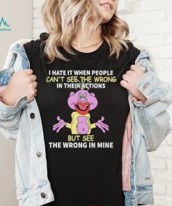 I hate it when people cant see the wrong in their actions but see the wrong in mine Peanut Puppet t shirt2